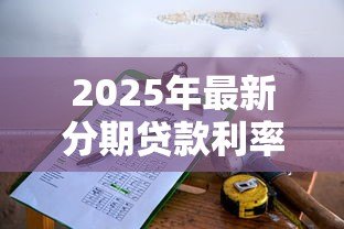2025年最新分期贷款利率计算公式:如何计算分期贷款的利息费用 2025年最新分期贷款利率计算公式:如何计算分期贷款的利息费用