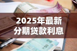 2025年最新分期贷款利息怎么算:分期还款利息计算方法详解 2025年最新分期贷款利息怎么算:分期还款利息计算方法详解