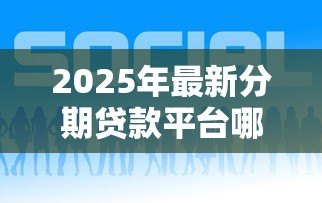 2025年最新分期贷款平台哪个好下款:哪些分期贷款平台审批快 2025年最新分期贷款平台哪个好下款:哪些分期贷款平台审批快