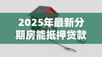 2025年最新分期房能抵押贷款吗：分期付款的房产可否申请抵押贷款