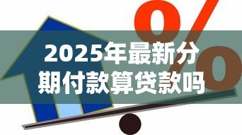 2025年最新分期付款算贷款吗:分期消费属于借贷行为吗 2025年最新分期付款算贷款吗:分期消费属于借贷行为吗