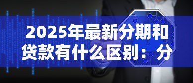 2025年最新分期和贷款有什么区别：分期付款与贷款的核心差异是什么