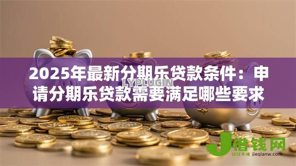 2025年最新分期乐贷款条件:申请分期乐贷款需要满足哪些要求 2025年最新分期乐贷款条件:申请分期乐贷款需要满足哪些要求