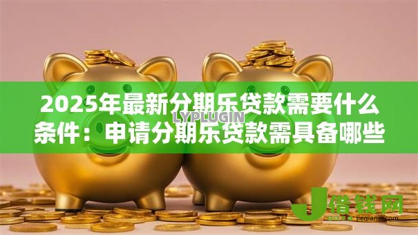 2025年最新分期乐贷款需要什么条件：申请分期乐贷款需具备哪些资质