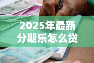2025年最新分期乐怎么贷款:分期乐借款条件与申请流程详解 2025年最新分期乐怎么贷款:分期乐借款条件与申请流程详解
