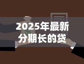 2025年最新分期长的贷款:为什么选择延长分期还款期限 2025年最新分期长的贷款:为什么选择延长分期还款期限