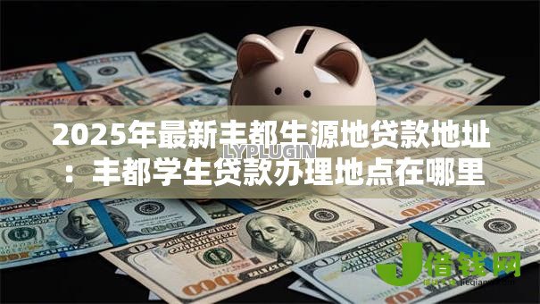 2025年最新丰都生源地贷款地址:丰都学生贷款办理地点在哪里 2025年最新丰都生源地贷款地址:丰都学生贷款办理地点在哪里