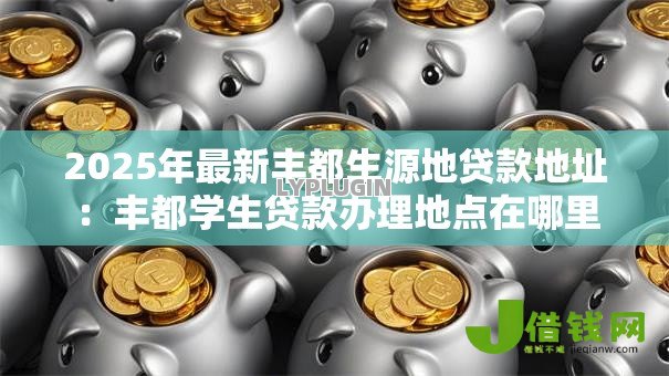 2025年最新丰都生源地贷款地址:丰都学生贷款办理地点在哪里 2025年最新丰都生源地贷款地址:丰都学生贷款办理地点在哪里