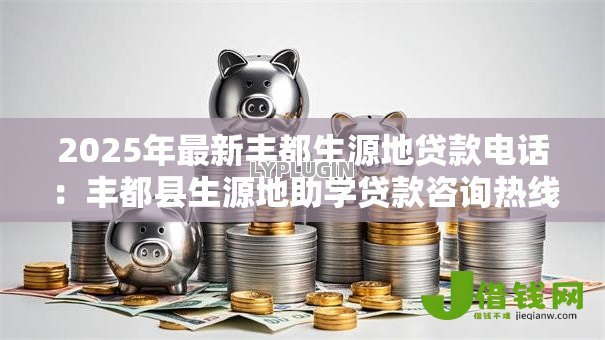 2025年最新丰都生源地贷款电话:丰都县生源地助学贷款咨询热线是多少 2025年最新丰都生源地贷款电话:丰都县生源地助学贷款咨询热线是多少