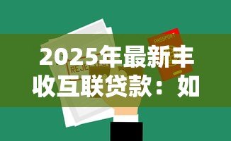 2025年最新丰收互联贷款:如何申请丰收互联的借款服务 2025年最新丰收互联贷款:如何申请丰收互联的借款服务