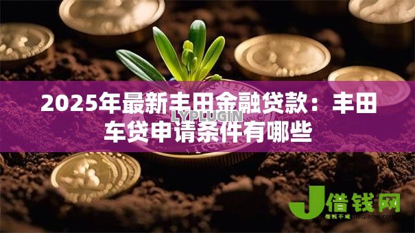 2025年最新丰田金融贷款:丰田车贷申请条件有哪些 2025年最新丰田金融贷款:丰田车贷申请条件有哪些