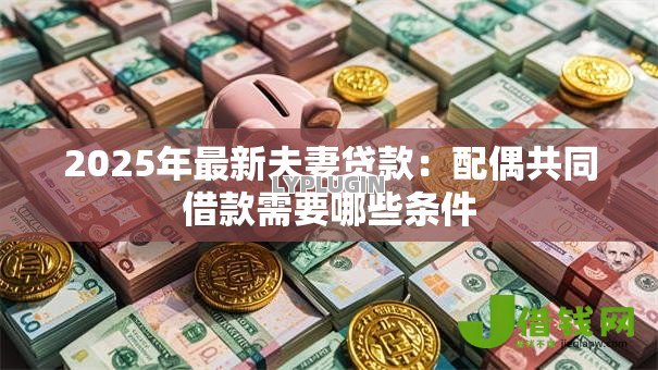 2025年最新夫妻贷款:配偶共同借款需要哪些条件 2025年最新夫妻贷款:配偶共同借款需要哪些条件