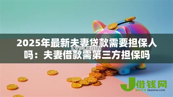 2025年最新夫妻贷款需要担保人吗:夫妻借款需第三方担保吗 2025年最新夫妻贷款需要担保人吗:夫妻借款需第三方担保吗
