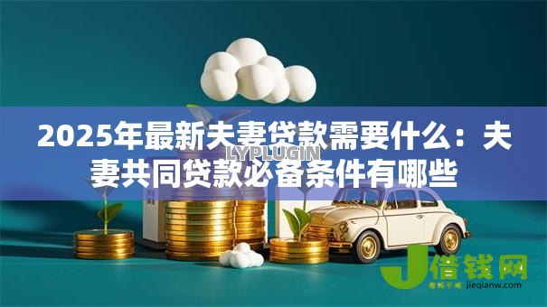 2025年最新夫妻贷款需要什么：夫妻共同贷款必备条件有哪些