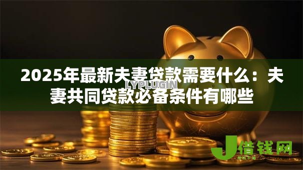 2025年最新夫妻贷款需要什么：夫妻共同贷款必备条件有哪些