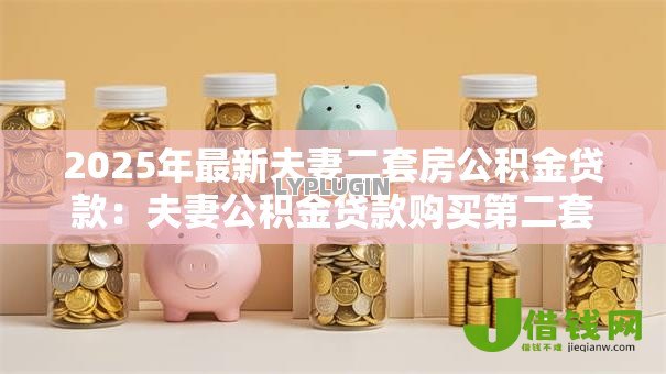 2025年最新夫妻二套房公积金贷款:夫妻公积金贷款购买第二套房条件 2025年最新夫妻二套房公积金贷款:夫妻公积金贷款购买第二套房条件
