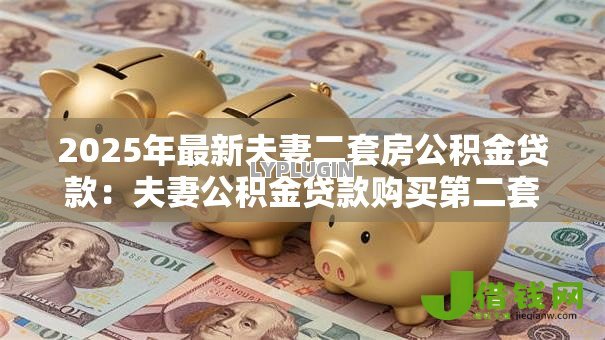 2025年最新夫妻二套房公积金贷款:夫妻公积金贷款购买第二套房条件 2025年最新夫妻二套房公积金贷款:夫妻公积金贷款购买第二套房条件