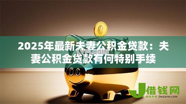 2025年最新夫妻公积金贷款:夫妻公积金贷款有何特别手续 2025年最新夫妻公积金贷款:夫妻公积金贷款有何特别手续