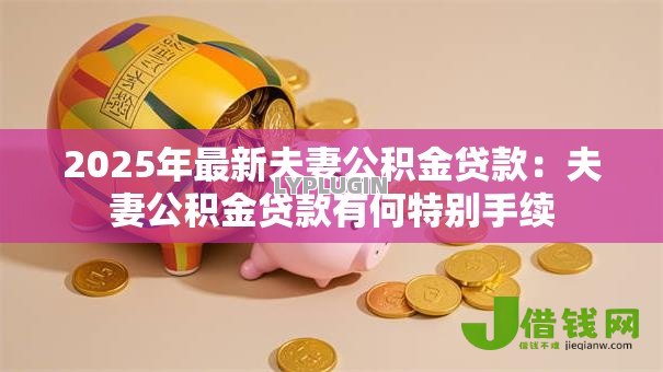2025年最新夫妻公积金贷款:夫妻公积金贷款有何特别手续 2025年最新夫妻公积金贷款:夫妻公积金贷款有何特别手续