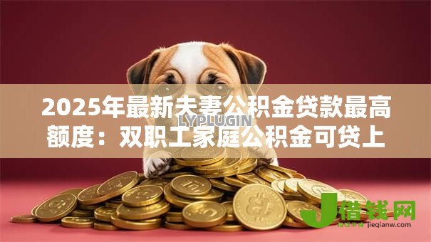 2025年最新夫妻公积金贷款最高额度:双职工家庭公积金可贷上限是多少? 2025年最新夫妻公积金贷款最高额度:双职工家庭公积金可贷上限是多少?