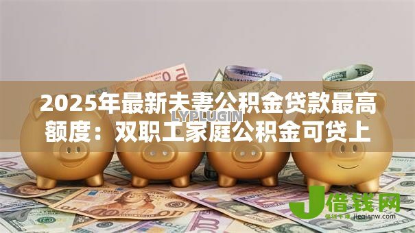 2025年最新夫妻公积金贷款最高额度:双职工家庭公积金可贷上限是多少? 2025年最新夫妻公积金贷款最高额度:双职工家庭公积金可贷上限是多少?