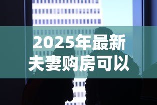 2025年最新夫妻购房可以一个人贷款么:夫妻贷款买房必须两人共同申请吗 2025年最新夫妻购房可以一个人贷款么:夫妻贷款买房必须两人共同申请吗
