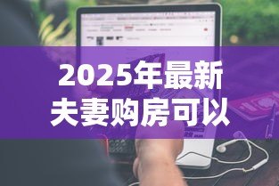 2025年最新夫妻购房可以一个人贷款么:夫妻贷款买房必须两人共同申请吗 2025年最新夫妻购房可以一个人贷款么:夫妻贷款买房必须两人共同申请吗