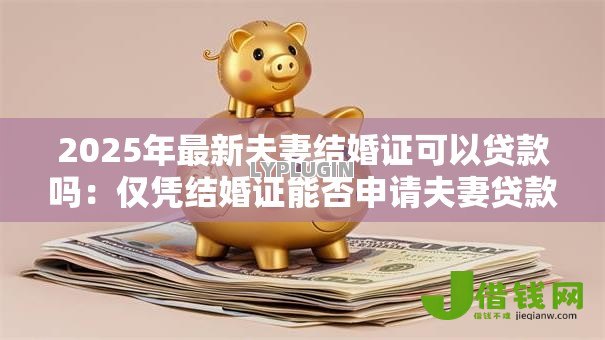 2025年最新夫妻结婚证可以贷款吗:仅凭结婚证能否申请夫妻贷款 2025年最新夫妻结婚证可以贷款吗:仅凭结婚证能否申请夫妻贷款
