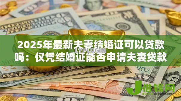 2025年最新夫妻结婚证可以贷款吗:仅凭结婚证能否申请夫妻贷款 2025年最新夫妻结婚证可以贷款吗:仅凭结婚证能否申请夫妻贷款