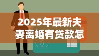 2025年最新夫妻离婚有贷款怎么办:离婚夫妻贷款债务如何分担 2025年最新夫妻离婚有贷款怎么办:离婚夫妻贷款债务如何分担