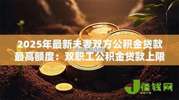 2025年最新夫妻双方公积金贷款最高额度:双职工公积金贷款上限是多少 2025年最新夫妻双方公积金贷款最高额度:双职工公积金贷款上限是多少