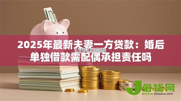 2025年最新夫妻一方贷款:婚后单独借款需配偶承担责任吗 2025年最新夫妻一方贷款:婚后单独借款需配偶承担责任吗
