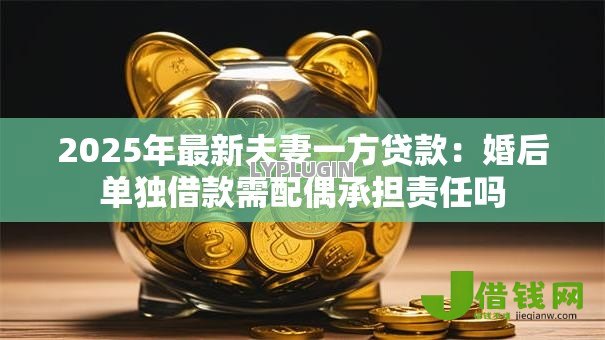 2025年最新夫妻一方贷款:婚后单独借款需配偶承担责任吗 2025年最新夫妻一方贷款:婚后单独借款需配偶承担责任吗