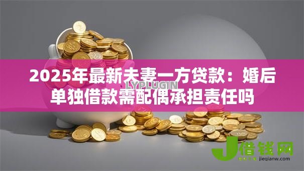 2025年最新夫妻一方贷款:婚后单独借款需配偶承担责任吗 2025年最新夫妻一方贷款:婚后单独借款需配偶承担责任吗