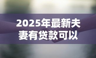 2025年最新夫妻有贷款可以离婚吗:有贷款的夫妻可离婚吗 2025年最新夫妻有贷款可以离婚吗:有贷款的夫妻可离婚吗