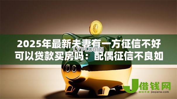 2025年最新夫妻有一方征信不好可以贷款买房吗:配偶征信不良如何申请房贷 2025年最新夫妻有一方征信不好可以贷款买房吗:配偶征信不良如何申请房贷