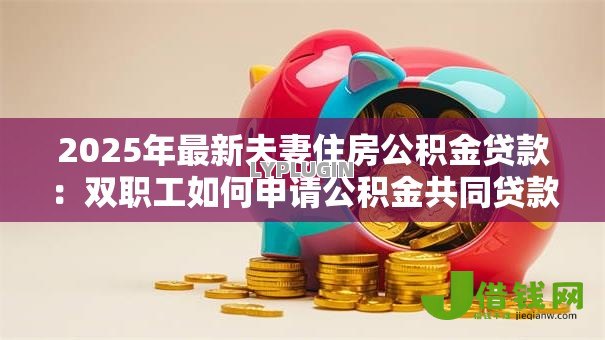 2025年最新夫妻住房公积金贷款：双职工如何申请公积金共同贷款