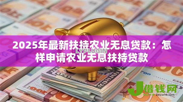 2025年最新扶持农业无息贷款:怎样申请农业无息扶持贷款 2025年最新扶持农业无息贷款:怎样申请农业无息扶持贷款