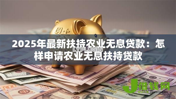 2025年最新扶持农业无息贷款:怎样申请农业无息扶持贷款 2025年最新扶持农业无息贷款:怎样申请农业无息扶持贷款