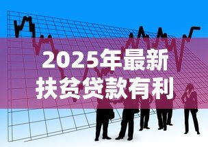 2025年最新扶贫贷款有利息吗：扶贫贷款需要支付利息吗