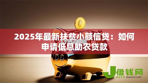 2025年最新扶贫小额信贷:如何申请低息助农贷款 2025年最新扶贫小额信贷:如何申请低息助农贷款