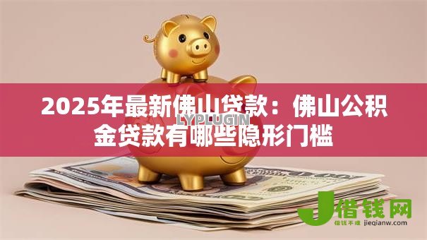 2025年最新佛山贷款：佛山公积金贷款有哪些隐形门槛