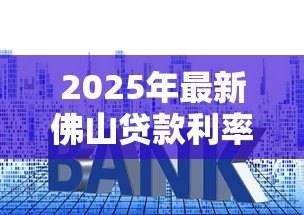 2025年最新佛山贷款利率:佛山房贷3.0%是入手最佳时机吗 2025年最新佛山贷款利率:佛山房贷3.0%是入手最佳时机吗