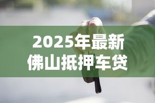 2025年最新佛山抵押车贷款：佛山车抵贷操作流程如何最快放款