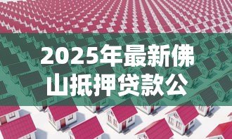 2025年最新佛山抵押贷款公司：佛山房产抵押贷款哪家靠谱