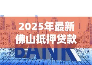 2025年最新佛山抵押贷款公司：佛山房产抵押贷款哪家靠谱