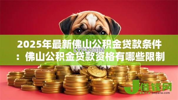2025年最新佛山公积金贷款条件：佛山公积金贷款资格有哪些限制