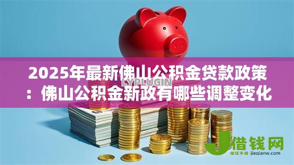 2025年最新佛山公积金贷款政策:佛山公积金新政有哪些调整变化 2025年最新佛山公积金贷款政策:佛山公积金新政有哪些调整变化