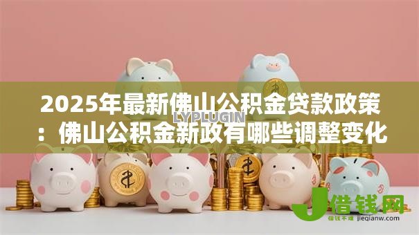 2025年最新佛山公积金贷款政策:佛山公积金新政有哪些调整变化 2025年最新佛山公积金贷款政策:佛山公积金新政有哪些调整变化