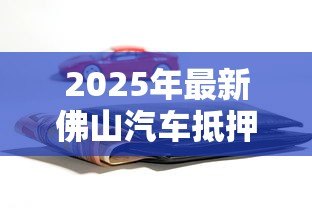 2025年最新佛山汽车抵押贷款:佛山车辆抵押贷款常见问题有哪些 2025年最新佛山汽车抵押贷款:佛山车辆抵押贷款常见问题有哪些